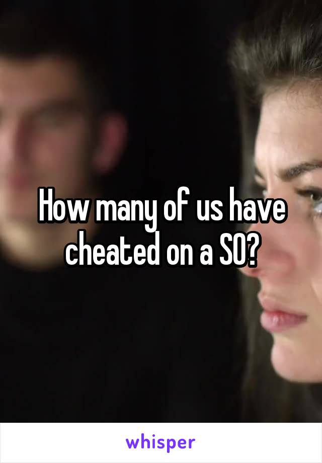 How many of us have cheated on a SO?