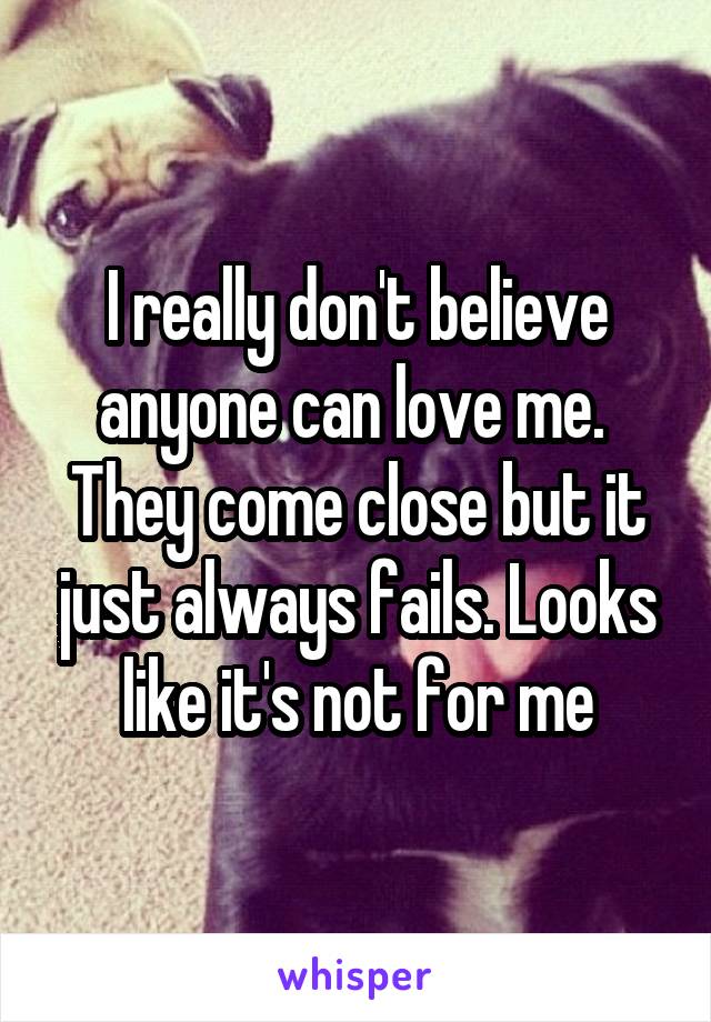 I really don't believe anyone can love me.  They come close but it just always fails. Looks like it's not for me