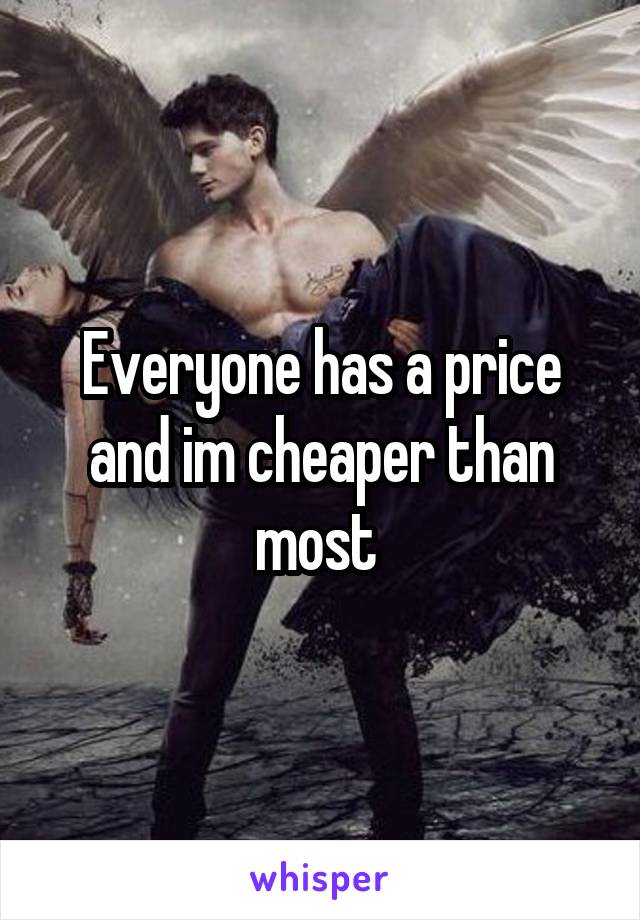 Everyone has a price and im cheaper than most 