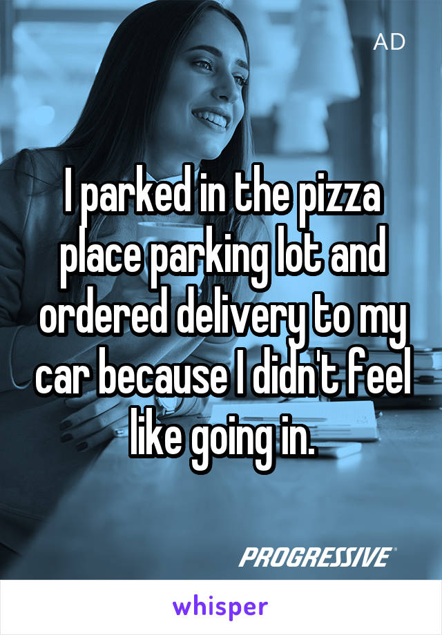 I parked in the pizza place parking lot and ordered delivery to my car because I didn't feel like going in.