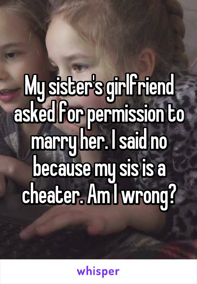 My sister's girlfriend asked for permission to marry her. I said no because my sis is a cheater. Am I wrong?