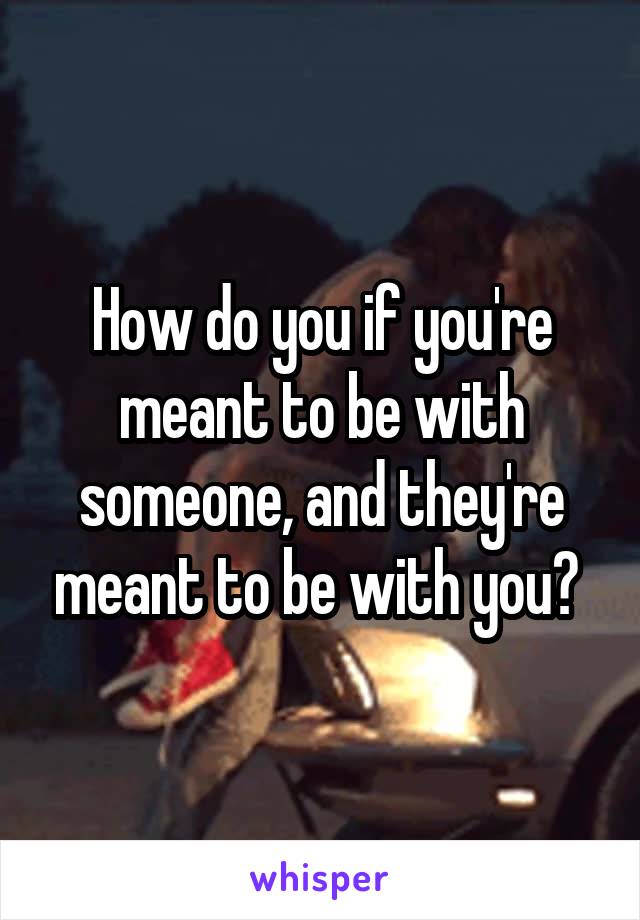 How do you if you're meant to be with someone, and they're meant to be with you? 