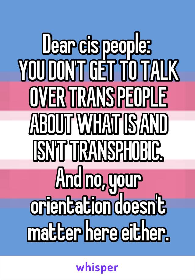 Dear cis people: 
YOU DON'T GET TO TALK OVER TRANS PEOPLE ABOUT WHAT IS AND ISN'T TRANSPHOBIC.
And no, your orientation doesn't matter here either.