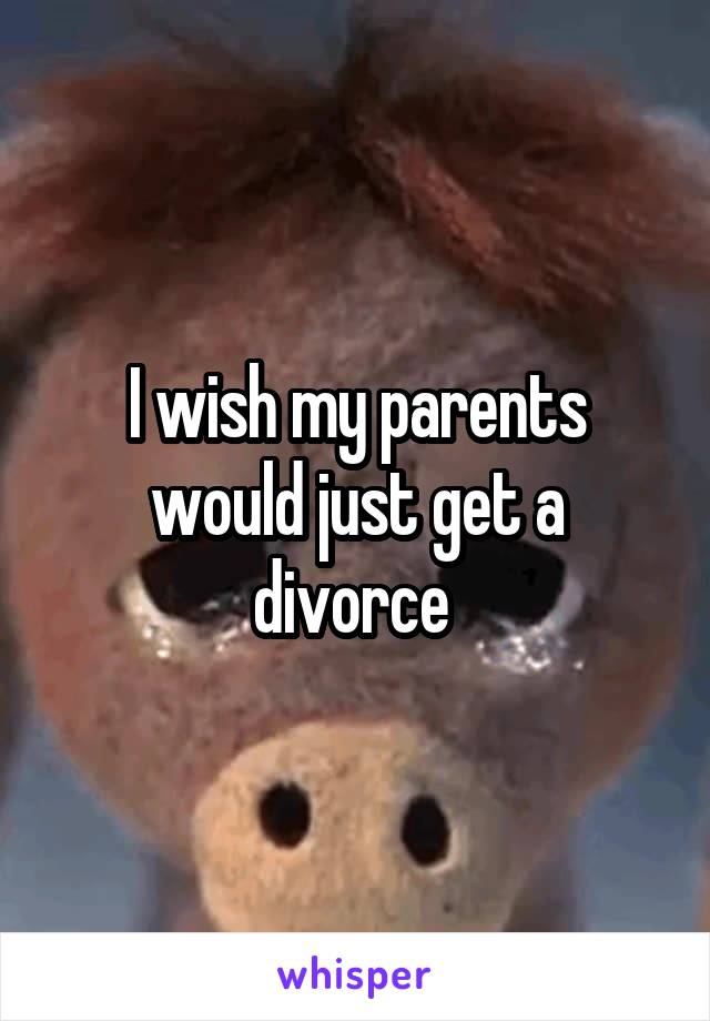 I wish my parents would just get a divorce 