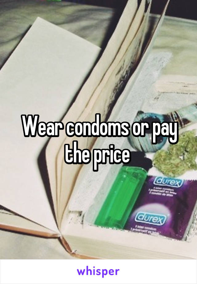 Wear condoms or pay the price 