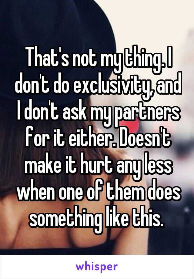 That's not my thing. I don't do exclusivity, and I don't ask my partners for it either. Doesn't make it hurt any less when one of them does something like this. 