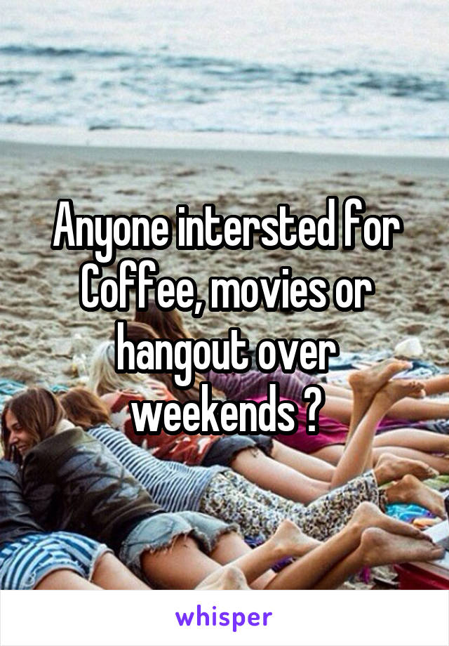 Anyone intersted for Coffee, movies or hangout over weekends ?