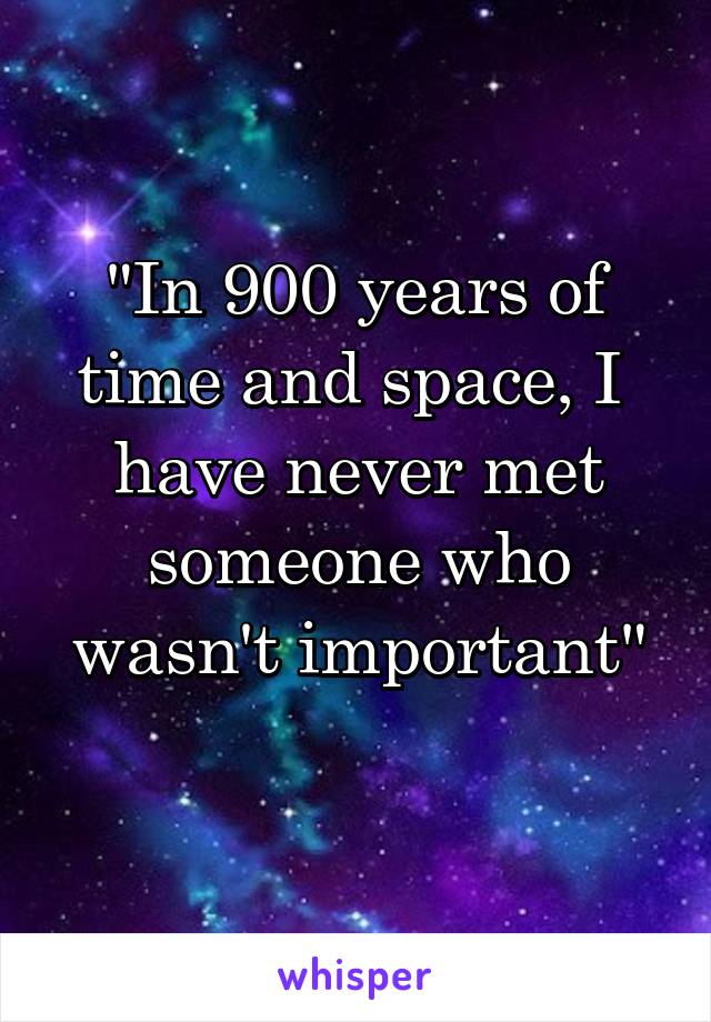 "In 900 years of time and space, I  have never met someone who wasn't important"
