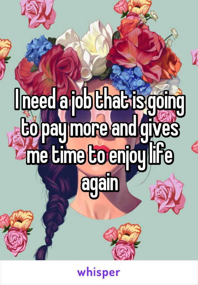 I need a job that is going to pay more and gives me time to enjoy life again