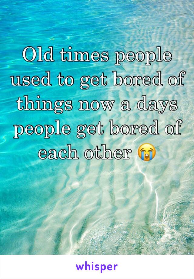 Old times people used to get bored of things now a days people get bored of each other 😭
