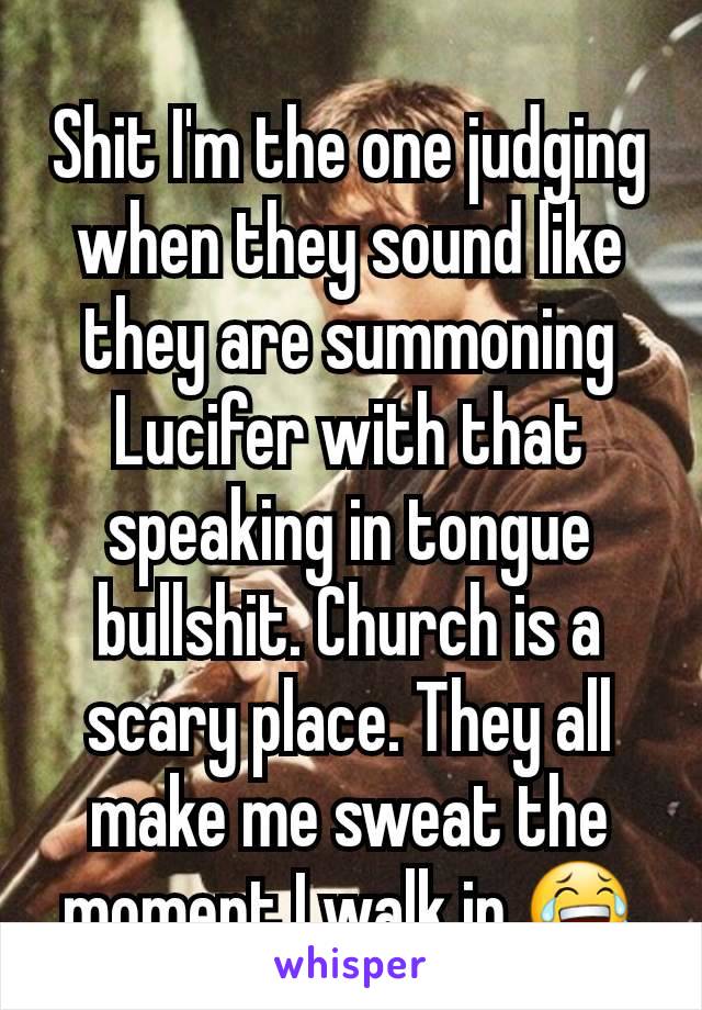 Shit I'm the one judging when they sound like they are summoning Lucifer with that speaking in tongue bullshit. Church is a scary place. They all make me sweat the moment I walk in 😂