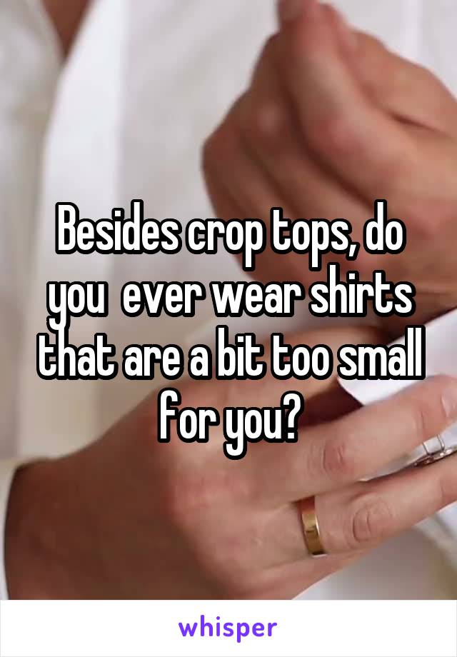 Besides crop tops, do you  ever wear shirts that are a bit too small for you?