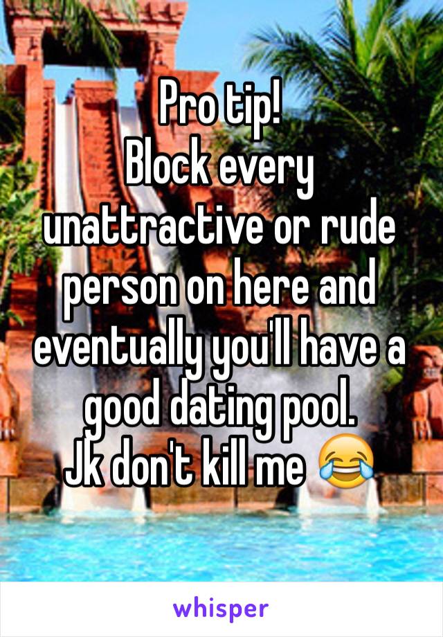 Pro tip!
Block every unattractive or rude person on here and eventually you'll have a good dating pool.
Jk don't kill me 😂