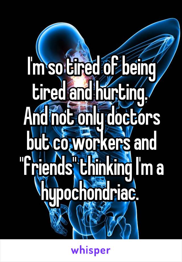 I'm so tired of being tired and hurting. 
And not only doctors but co workers and "friends" thinking I'm a hypochondriac. 