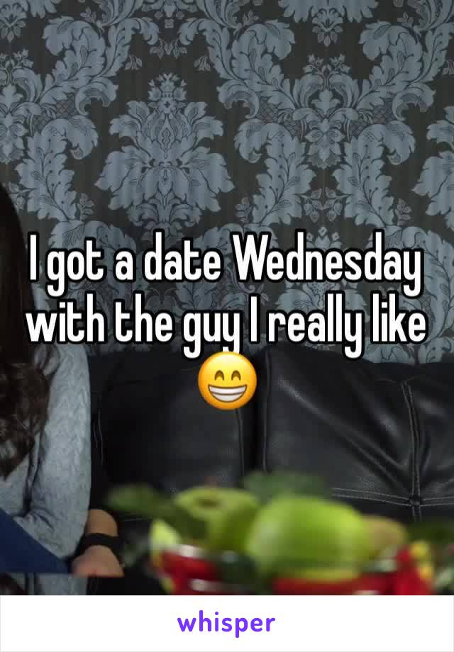 I got a date Wednesday with the guy I really like 😁 