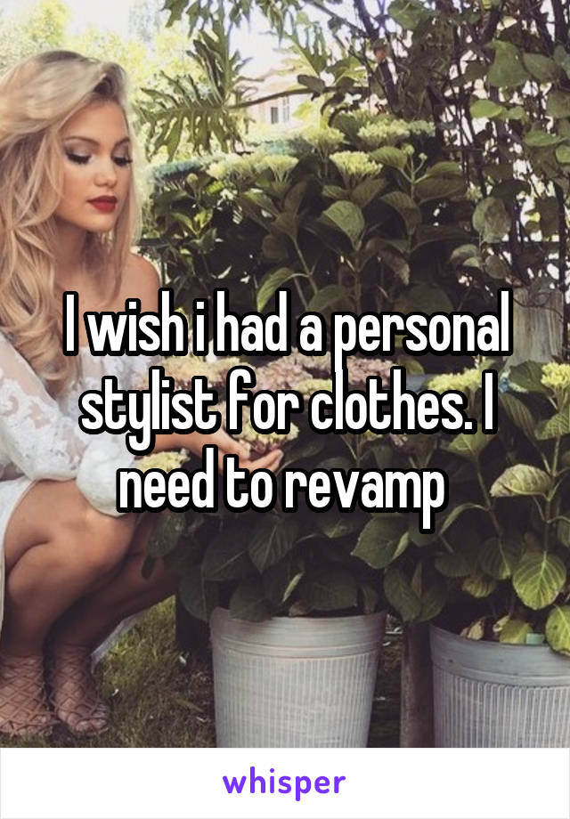 I wish i had a personal stylist for clothes. I need to revamp 