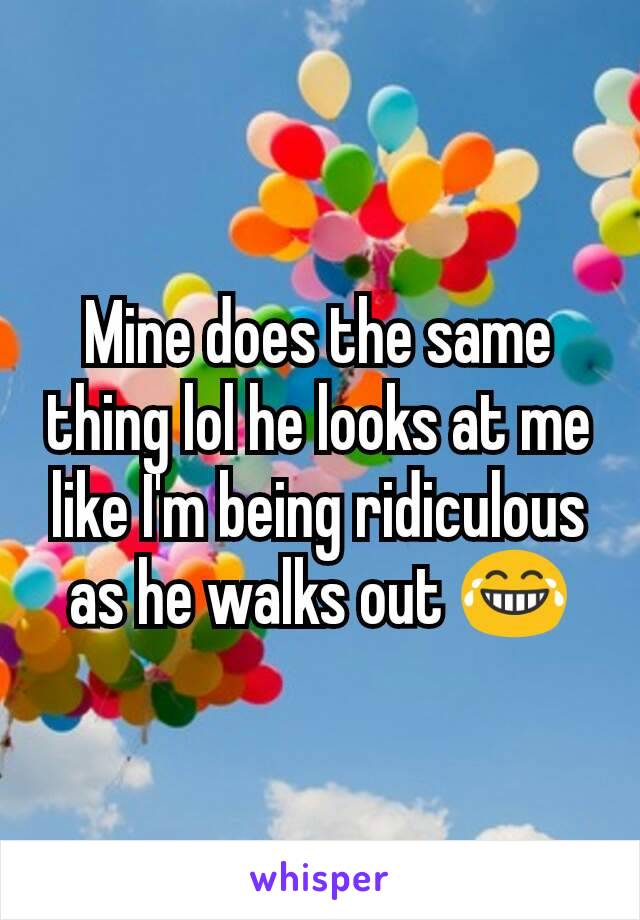 Mine does the same thing lol he looks at me like I'm being ridiculous as he walks out 😂