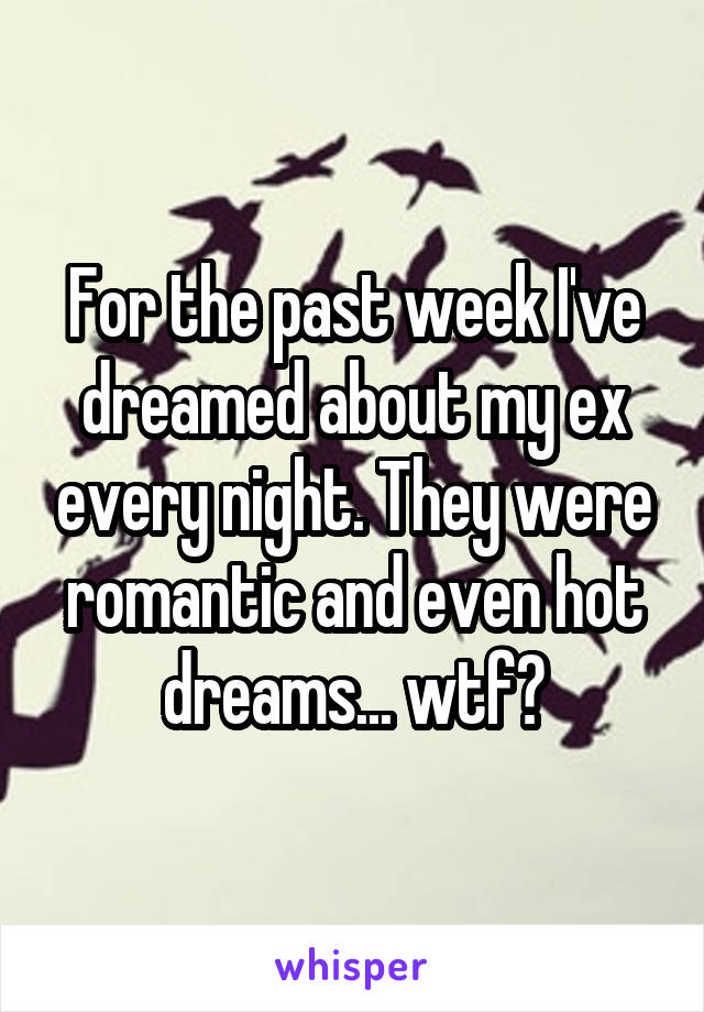 For the past week I've dreamed about my ex every night. They were romantic and even hot dreams... wtf?