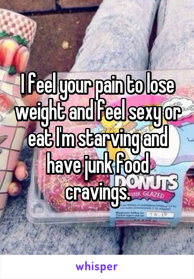 I feel your pain to lose weight and feel sexy or eat I'm starving and have junk food cravings.