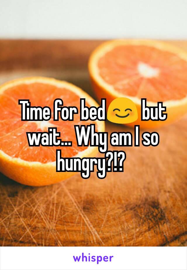 Time for bed😊 but wait... Why am I so hungry?!? 