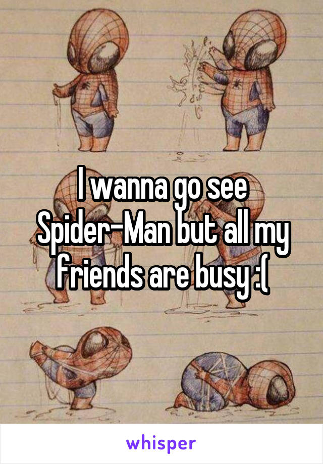 I wanna go see Spider-Man but all my friends are busy :(