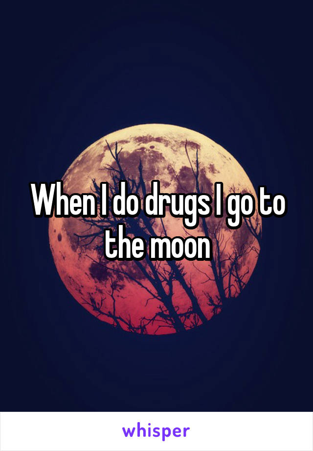 When I do drugs I go to the moon