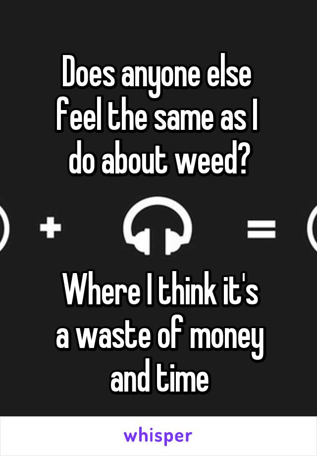 Does anyone else 
feel the same as I 
do about weed?


Where I think it's
a waste of money
and time