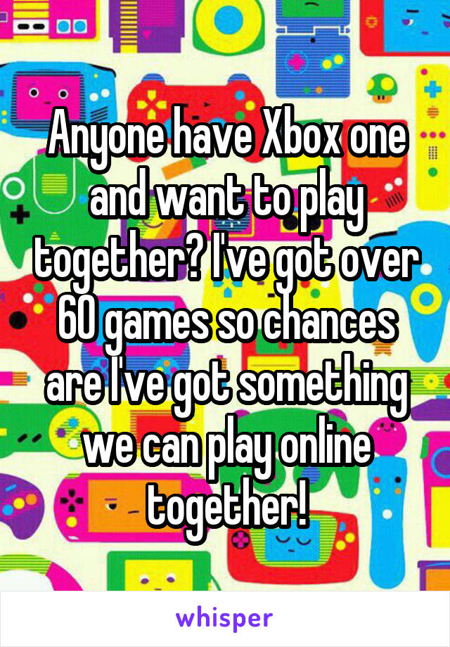 Anyone have Xbox one and want to play together? I've got over 60 games so chances are I've got something we can play online together!