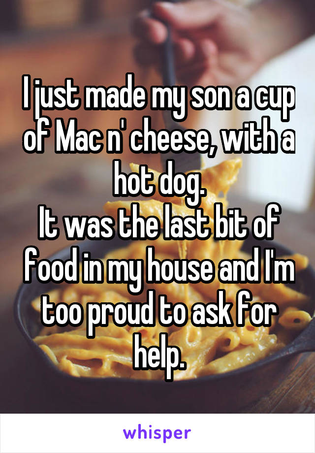 I just made my son a cup of Mac n' cheese, with a hot dog.
It was the last bit of food in my house and I'm too proud to ask for help.