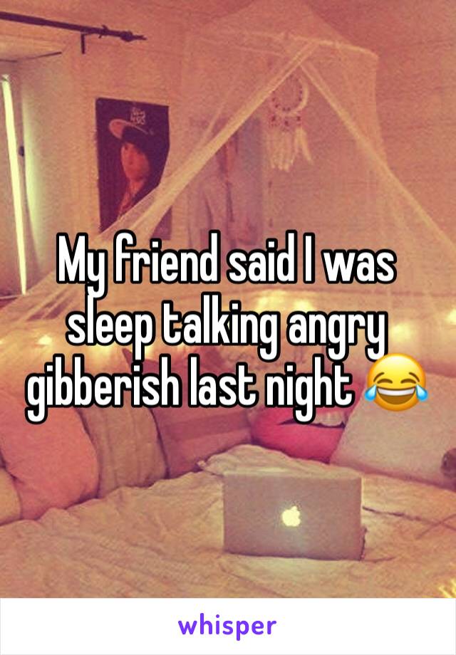 My friend said I was sleep talking angry gibberish last night 😂