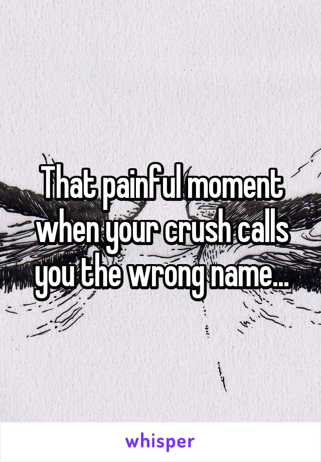 That painful moment when your crush calls you the wrong name...