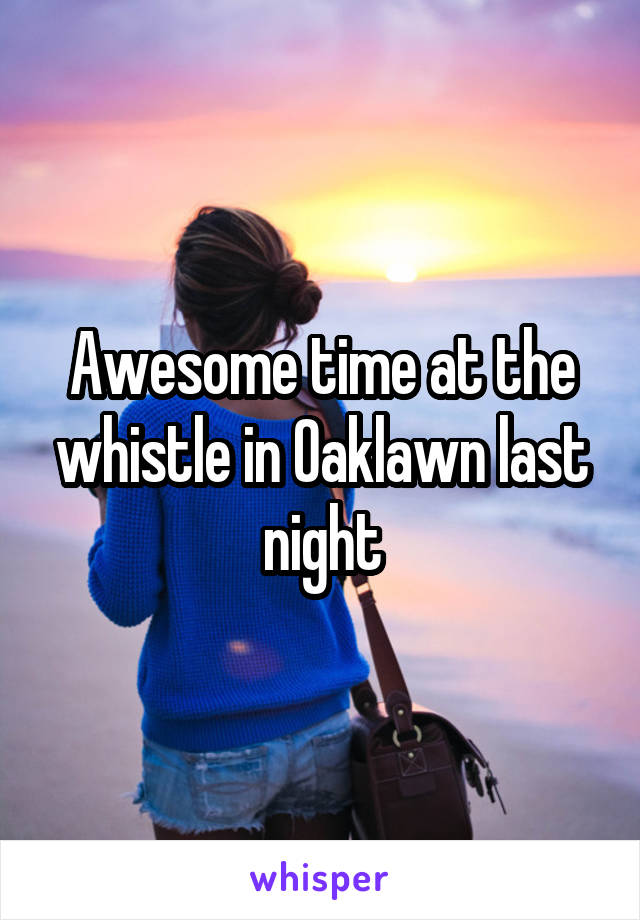 Awesome time at the whistle in Oaklawn last night