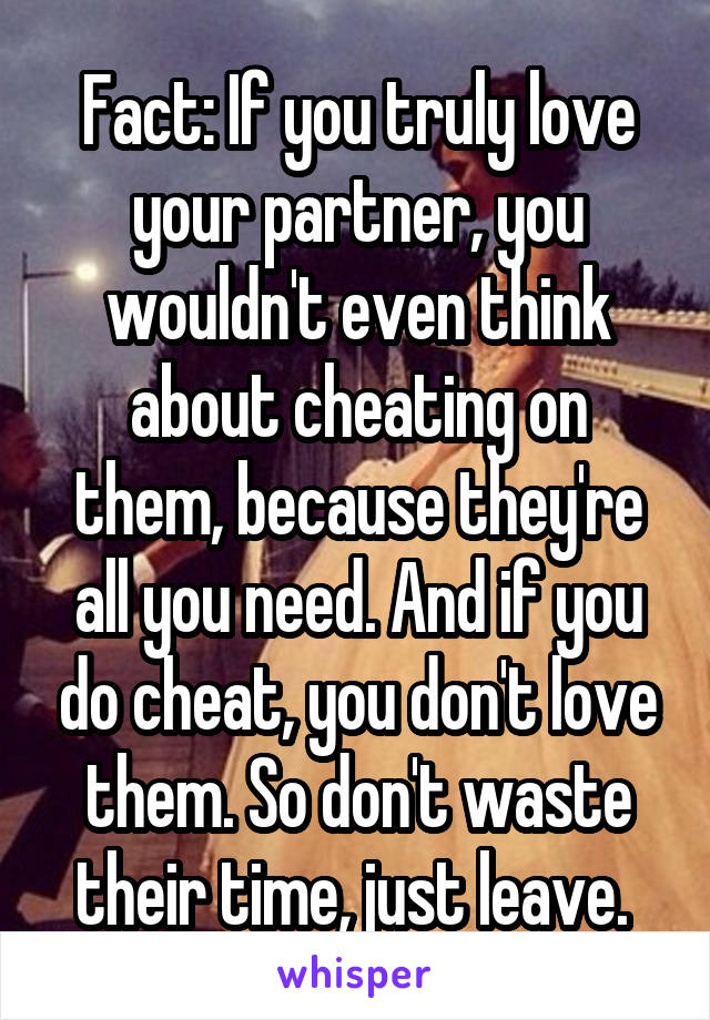 Fact: If you truly love your partner, you wouldn't even think about cheating on them, because they're all you need. And if you do cheat, you don't love them. So don't waste their time, just leave. 