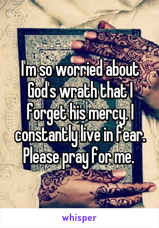 I'm so worried about God's wrath that I forget his mercy. I constantly live in fear. Please pray for me. 