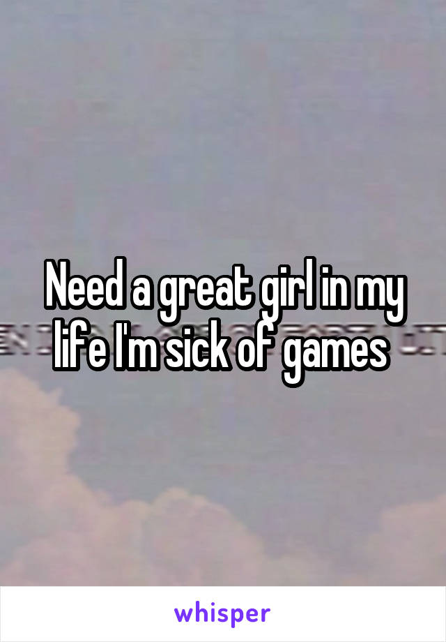 Need a great girl in my life I'm sick of games 