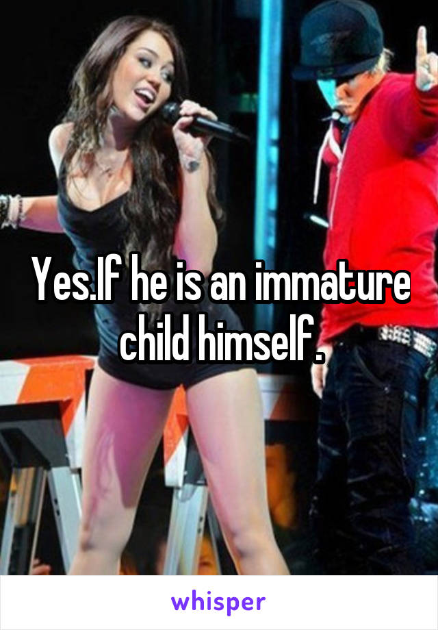 Yes.If he is an immature child himself.