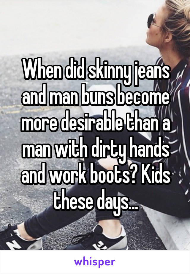 When did skinny jeans and man buns become more desirable than a man with dirty hands and work boots? Kids these days...