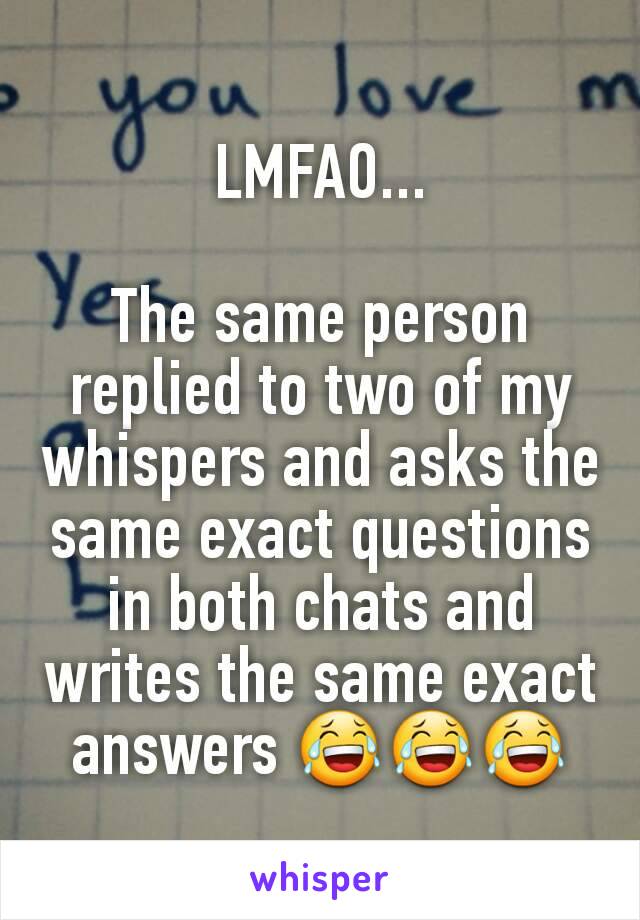 LMFAO...

The same person replied to two of my whispers and asks the same exact questions in both chats and writes the same exact answers 😂😂😂