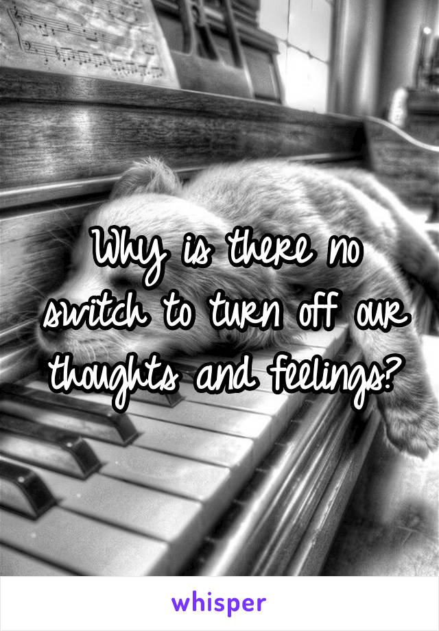 Why is there no switch to turn off our thoughts and feelings?