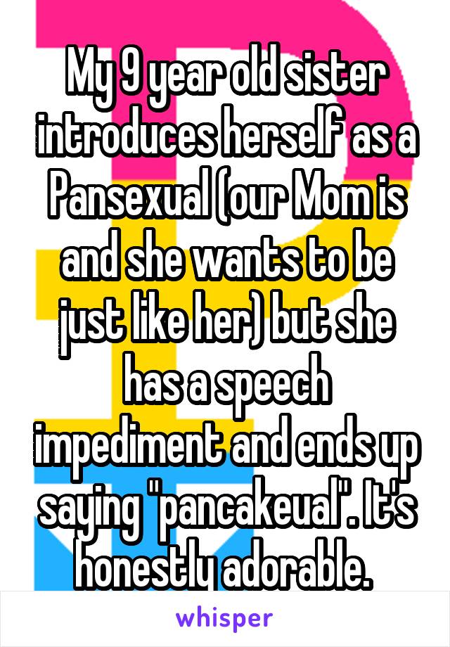 My 9 year old sister introduces herself as a Pansexual (our Mom is and she wants to be just like her) but she has a speech impediment and ends up saying "pancakeual". It's honestly adorable. 