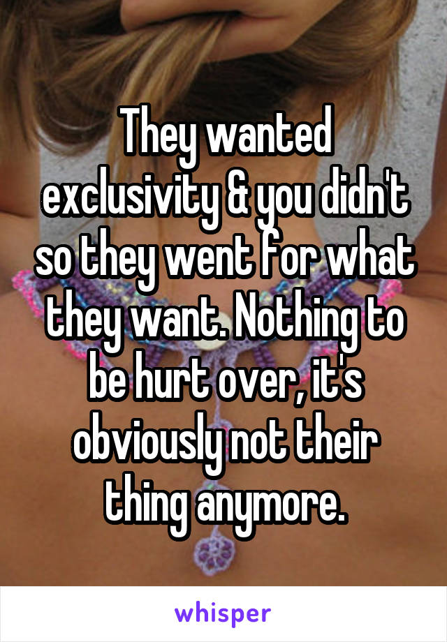 They wanted exclusivity & you didn't so they went for what they want. Nothing to be hurt over, it's obviously not their thing anymore.