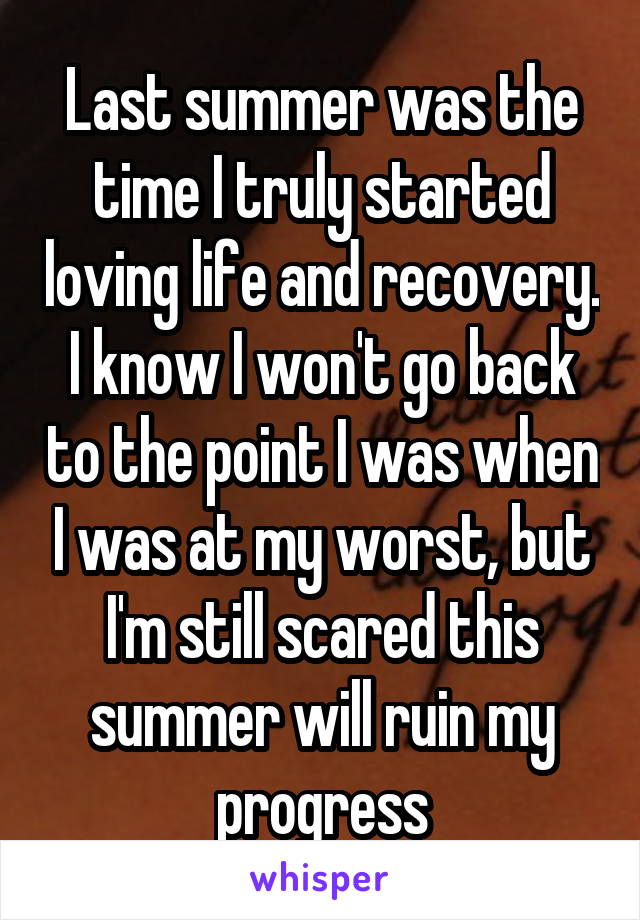 Last summer was the time I truly started loving life and recovery. I know I won't go back to the point I was when I was at my worst, but I'm still scared this summer will ruin my progress