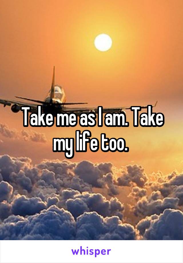 Take me as I am. Take my life too. 