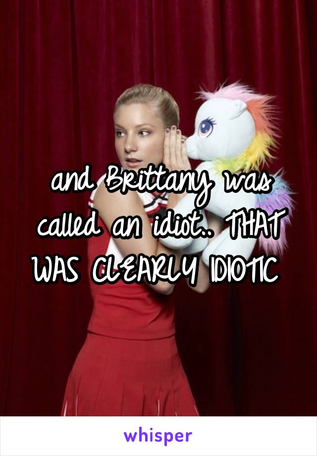 and Brittany was called an idiot.. THAT WAS CLEARLY IDIOTIC 