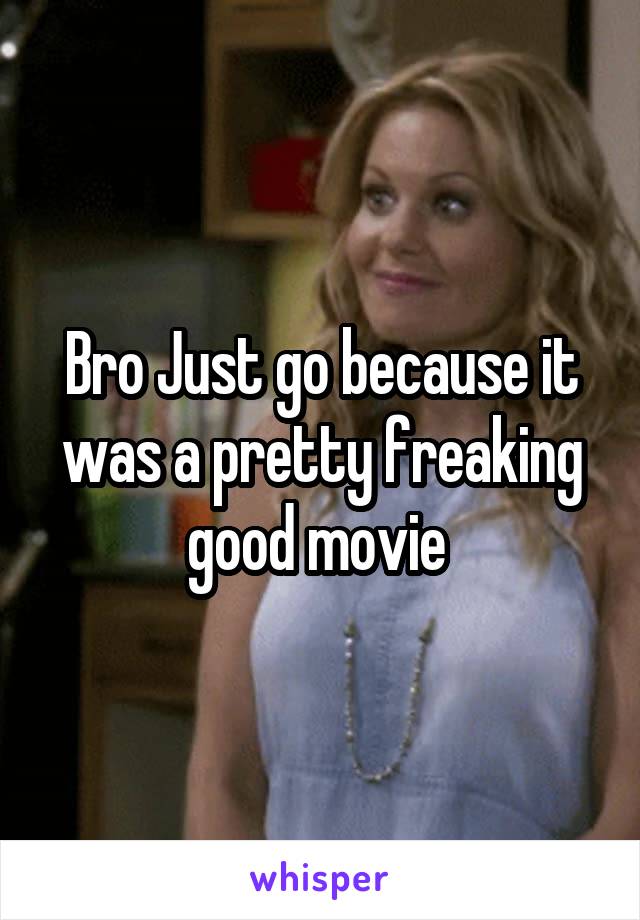 Bro Just go because it was a pretty freaking good movie 