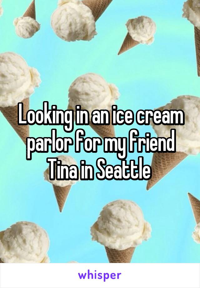 Looking in an ice cream parlor for my friend Tina in Seattle 