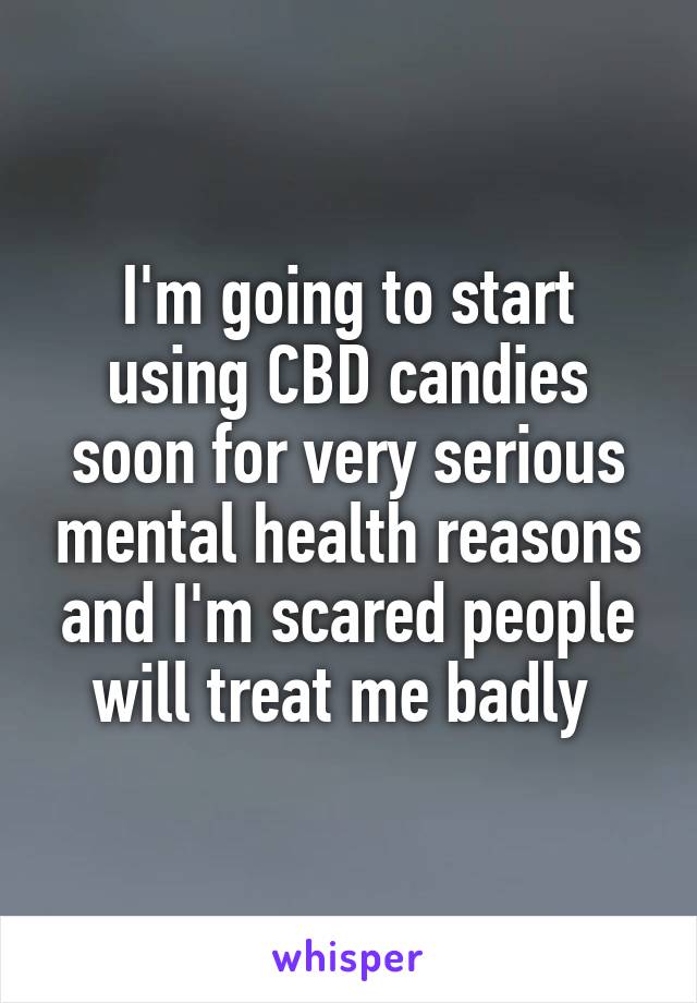 I'm going to start using CBD candies soon for very serious mental health reasons and I'm scared people will treat me badly 