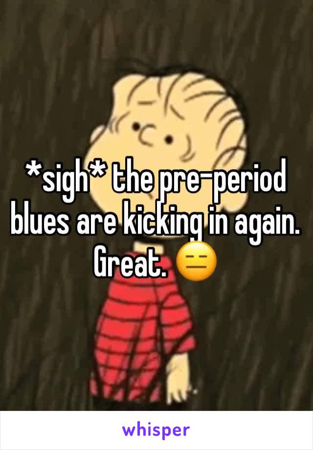 *sigh* the pre-period blues are kicking in again. Great. 😑