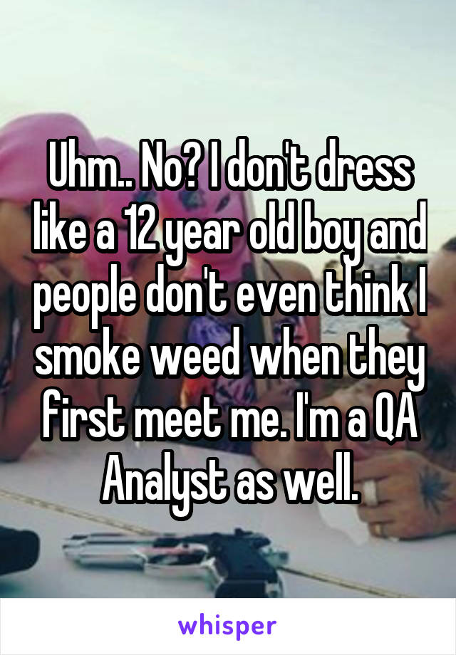 Uhm.. No? I don't dress like a 12 year old boy and people don't even think I smoke weed when they first meet me. I'm a QA Analyst as well.