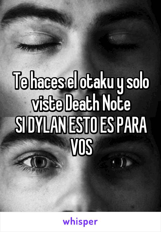 Te haces el otaku y solo viste Death Note
SI DYLAN ESTO ES PARA VOS